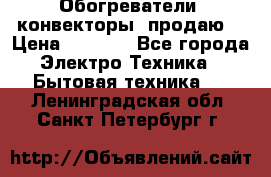 Обогреватели( конвекторы) продаю  › Цена ­ 2 200 - Все города Электро-Техника » Бытовая техника   . Ленинградская обл.,Санкт-Петербург г.